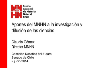Comisión Desafíos del Futuro
Senado de Chile
2 junio 2014
Aportes del MNHN a la investigación y
difusión de las ciencias
Claudio Gómez
Director MNHN
 