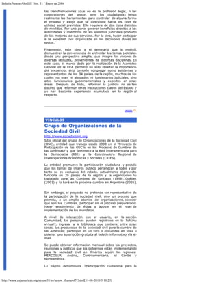 Boletín Nexos Año III / Nro. 31 / Enero de 2004

                                las transformaciones (que no es la profesión legal, ni las
                                corporaciones del sector, sino los ciudadanos) tenga
                                realmente las herramientas para controlar de alguna forma
                                el proceso y exigir que se direccione hacia los fines de
                                utilidad social previstos. Ello requiere de dos tipos distintos
                                de medidas. Por una parte generar beneficios directos a las
                                autoridades y miembros de los sistemas judiciales producto
                                de las mejoras de sus servicios. Por la otra, hacer participar
                                a la sociedad civil organizada en las decisiones claves del
                                sector.

                                Finalmente, este libro y el seminario que lo motivó,
                                demuestran la conveniencia de enfrentar los temas judiciales
                                desde una perspectiva amplia, que integre las visiones de
                                diversas latitudes, provenientes de distintas disciplinas. En
                                este caso, el marco dado por la realización de la Asamblea
                                General de la OEA permitió no sólo resaltar la importancia
                                del encuentro, sino también congregar como asistentes a
                                representantes de los 34 países de la región, muchos de los
                                cuales no eran ni abogados ni funcionarios judiciales, sino
                                altos funcionarios gubernamentales y expertos en otras
                                áreas. Después de todo, reformar la justicia no es tan
                                distinto que reformar otras instituciones claves del Estado y
                                ya hay bastante experiencia acumulada en la región al
                                respecto.




                                                                                      inicio


                                VINCULOS
                                Grupo de Organizaciones de la
                                Sociedad Civil
                                http://www.sociedadcivil.org
                                Sitio oficial del grupo de Organizaciones de la Sociedad Civil
                                (OSC), entidad que trabaja desde 1998 en el ?Proyecto de
                                Participación de las OSC?s en los Procesos de Cumbres de
                                las Américas? y que pertenece a la Red Interamericana para
                                la Democracia (RID) y la Coordinadora Regional de
                                Investigaciones Económicas y Sociales (CRIES).

                                La entidad promueve la participación ciudadana y postula
                                que los temas de interés público pertenecen a todos y por
                                tanto no es exclusivo del estado. Actualmente el proyecto
                                funciona en 20 países de la región y la organización ha
                                trabajado para las Cumbres de Santiago (1998), Québec
                                (2001) y lo hará en la próxima cumbre en Argentina (2005).


                                Sin embargo, el proyecto no pretende ser representativo de
                                la participación de la sociedad civil, sino un proceso que
                                permita, a un amplio abanico de organizaciones, conocer
                                qué son las Cumbres, participar en el proceso preparatorio,
                                hacer seguimiento de éstas y apoyar en el nivel de
                                implementación de los mandatos.

                                A nivel de interacción con el usuario, en la sección
                                Comunidad, las personas pueden registrase en la ?oficina
                                virtual?, ingresar a la biblioteca que contiene, entre otras
                                cosas, las propuestas de la sociedad civil para la cumbre de
                                las Américas; participar en un foro o encuestas en línea u
                                obtener una suscripción gratuita al boletín informativo vía e-
                                mail.

                                Se puede obtener información mensual sobre los proyectos,
                                reuniones y políticas que los gobiernos están implementando
                                para la sociedad civil en América según las regiones:
                                MERCOSUR,     Andina,     Centroamericana,     el  Caribe y
                                Norteamérica.

                                La página denominada ?Participación ciudadana para la



http://www.cejamericas.org/nexos/31/es/nexos_iframe6f7f.html[31-08-2010 3:10:23]
 