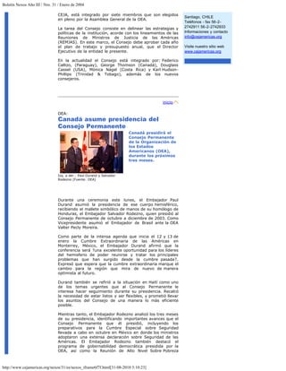 Boletín Nexos Año III / Nro. 31 / Enero de 2004

                                CEJA, está integrado por siete miembros que son elegidos
                                                                                                  Santiago, CHILE
                                en pleno por la Asamblea General de la OEA.
                                                                                                  Teléfonos - fax 56-2-
                                La tarea del Consejo consiste en delinear las estrategias y       2742911 56-2-2742933
                                políticas de la institución, acorde con los lineamientos de las   Informaciones y contacto
                                Reuniones de Ministros de Justicia de las Américas                info@cejamericas.org
                                (REMJAS). En este marco, el Consejo debe aprobar cada año
                                el plan de trabajo y presupuesto anual, que el Director           Visite nuestro sitio web
                                Ejecutivo de la entidad le presente.                              www.cejamericas.org

                                En la actualidad el Consejo está integrado por: Federico
                                Callizo, (Paraguay), George Thomson (Canadá), Douglass
                                Cassel (USA), Mónica Nágel (Costa Rica) y Karl Hudson-
                                Phillips (Trinidad & Tobago), además de los nuevos
                                consejeros.




                                                                                      inicio

                                OEA:
                                Canadá asume presidencia del
                                Consejo Permanente
                                                                      Canadá presidirá el
                                                                      Consejo Permanente
                                                                      de la Organización de
                                                                      los Estados
                                                                      Americanos (OEA),
                                                                      durante los próximos
                                                                      tres meses.


                                Izq. a der.: Paul Durand y Salvador
                                Rodezno (Fuente: OEA)




                                Durante una ceremonia este lunes, el Embajador Paul
                                Durand asumió la presidencia de ese cuerpo hemisférico,
                                recibiendo el mallete simbólico de manos de su homólogo de
                                Honduras, el Embajador Salvador Rodezno, quien presidió al
                                Consejo Permanente de octubre a diciembre de 2003. Como
                                Vicepresidente asumió el Embajador de Brasil ante la OEA
                                Valter Pecly Moreira.

                                Como parte de la intensa agenda que inicia el 12 y 13 de
                                enero la Cumbre Extraordinaria de las Américas en
                                Monterrey, México, el Embajador Durand afirmó que la
                                conferencia será ?una excelente oportunidad para los líderes
                                del hemisferio de poder reunirse y tratar los principales
                                problemas que han surgido desde la cumbre pasada?.
                                Expresó que espera que la cumbre extraordinaria marque el
                                cambio para la región que mira de nuevo de manera
                                optimista al futuro.

                                Durand también se refirió a la situación en Haití como uno
                                de los temas urgentes que al Consejo Permanente le
                                interesa hacer seguimiento durante su presidencia. Recalcó
                                la necesidad de estar listos y ser flexibles, y prometió llevar
                                los asuntos del Consejo de una manera lo más eficiente
                                posible.

                                Mientras tanto, el Embajador Rodezno analizó los tres meses
                                de su presidencia, identificando importantes avances que el
                                Consejo Permanente que él presidió, incluyendo los
                                preparativos para la Cumbre Especial sobre Seguridad
                                llevada a cabo en octubre en México en donde los ministros
                                adoptaron una extensa declaración sobre Seguridad de las
                                Américas. El Embajador Rodezno también destacó el
                                programa de gobernabilidad democrática presidida por la
                                OEA, así como la Reunión de Alto Nivel Sobre Pobreza



http://www.cejamericas.org/nexos/31/es/nexos_iframe6f7f.html[31-08-2010 3:10:23]
 