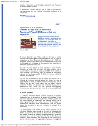 Boletín Nexos Año III / Nro. 31 / Enero de 2004

                                Equidad e Inclusión Social llevada a cabo en la isla Margarita
                                en Venezuela en octubre.

                                El Secretario General Adjunto de la OEA, Luigi Einaudi y
                                representantes de los Estados miembros asistieron a la
                                ceremonia.

                                FUENTE:www.oas.org




                                                                                     inicio

                                Vigente desde el 16 de diciembre:
                                Cuarta etapa de la Reforma
                                Procesal Penal Chilena entró en
                                vigencia
                                                              Implementada desde el año
                                                              2000 de manera gradual y por
                                                              regiones, un total del 60% de
                                                              la población del país, ya
                                                              cuenta con un nuevo sistema
                                                              de justicia criminal basado en
                                                              la oralidad de los procesos.
                                Sala en Juzgado de Garantía
                                (Archivo CEJA)




                                El 16 de diciembre de 2003, entró en vigencia en cuatro
                                regiones de Chile la Reforma Procesal Penal, que tal como lo
                                estipulaba la Ley Orgánica Constitucional de 1999 del
                                Ministerio Público, se trataría de una implementación gradual
                                conformada por 5 etapas de introducción del sistema, en
                                diferentes áreas de dicho país.

                                De esta manera, desde el mes pasado ya son doce las
                                regiones de Chile (13 en total), las que cuentan con el
                                nuevo sistema, alcanzando a cerca del 60% de la población
                                total nacional. Para el año 2005 se espera la entrada en
                                vigencia en Santiago, capital de Chile en la que habitan 6
                                millones de personas.

                                Una de las características de la puesta en marcha de la
                                reforma al sistema procesal penal de Chile, ha sido la
                                gradualidad, es decir, la implementación por etapas y con un
                                espacio de un año entre cada una de ellas. Esto ha
                                permitido realizar un ejercicio de constante evaluación y
                                aprendizaje por parte de las nuevas instituciones,
                                intervinientes, y en general por parte de la comunidad legal.


                                El nuevo proceso

                                La Reforma Procesal Penal chilena remplaza el sistema
                                inquisitivo por el acusatorio y adopta la oralidad en los
                                procesos. Esto se traduce en audiencias públicas, en las que
                                los intervinientes se relacionan de manera directa con el
                                juez, garantizando de esta forma el principio de
                                inmediación, haciendo más transparentes cada una de las
                                etapas del proceso, ya que se incorpora el principio de la
                                publicidad.

                                Las instituciones que nacen en el nuevo proceso son el
                                Ministerio Público, que tendrá la función de investigar los
                                delitos y la persecución penal; la Defensoría Penal Pública,
                                que estará a cargo de proveer la defensa penal a todas las
                                personas que así lo requieran; la figura del Juez de
                                Garantía, quien cautelará los derechos de los imputados y
                                demás intervinientes y la legalidad del proceso investigativo



http://www.cejamericas.org/nexos/31/es/nexos_iframe6f7f.html[31-08-2010 3:10:23]
 