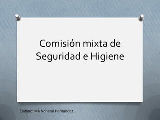 Comisión mixta de
Seguridad e Higiene
Elaboro: MA Nohemi Hernandez
 