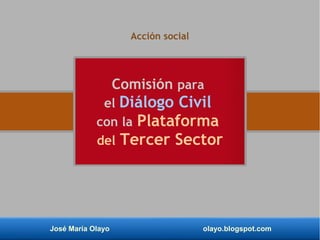 José María Olayo olayo.blogspot.com
Comisión para
el Diálogo Civil
con la Plataforma
del Tercer Sector
Acción social
 