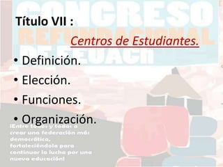 Título VII :
Centros de Estudiantes.
• Definición.
• Elección.
• Funciones.
• Organización.
 