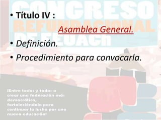 • Título IV :
Asamblea General.
• Definición.
• Procedimiento para convocarla.
 