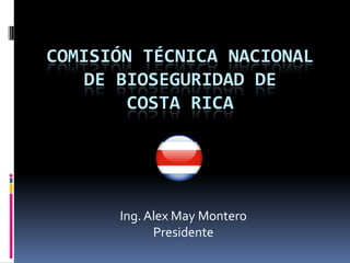COMISIÓN TÉCNICA NACIONAL
    DE BIOSEGURIDAD DE
        COSTA RICA




      Ing. Alex May Montero
            Presidente
 
