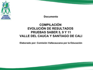 Documento COMPILACIÓN  EVOLUCIÓN DE RESULTADOS  PRUEBAS SABER 5, 9 Y 11 VALLE DEL CAUCA Y SANTIAGO DE CALI Elaborado por: Comisión Vallecaucana por la Educación 
