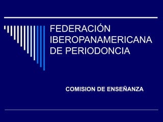 FEDERACIÓN
IBEROPANAMERICANA
DE PERIODONCIA
COMISION DE ENSEÑANZA
 