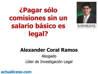 ¿Pagar sólo comisiones sin un salario básico es legal? Alexander Coral Ramos Abogado Líder de Investigación Legal 