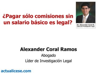 ¿Pagar sólo comisiones sin un salario básico es legal? Alexander Coral Ramos Abogado Líder de Investigación Legal 