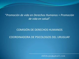 “Promoción de vida en Derechos Humanos = Promoción de vida en salud”. COMISIÓN DE DERECHOS HUMANOS COORDINADORA DE PSICOLOGOS DEL URUGUAY ddhhcpu@gmail.com 