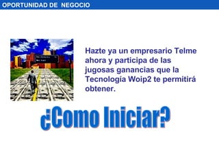OPORTUNIDAD DE  NEGOCIO Hazte ya un empresario Telme ahora y participa de las jugosas ganancias que la Tecnología Woip2 te permitirá obtener. ¿Como Iniciar? 
