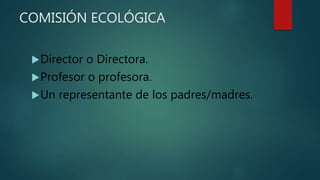 COMISIÓN ECOLÓGICA
Director o Directora.
Profesor o profesora.
Un representante de los padres/madres.
 