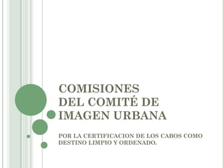 COMISIONES
DEL COMITÉ DE
IMAGEN URBANA
POR LA CERTIFICACION DE LOS CABOS COMO
DESTINO LIMPIO Y ORDENADO.
 