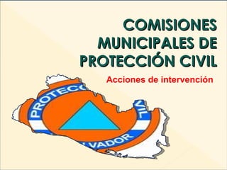 COMISIONES MUNICIPALES DE PROTECCIÓN CIVIL Acciones de intervención 
