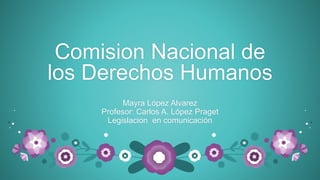 Comision Nacional de
los Derechos Humanos
Mayra López Alvarez
Profesor: Carlos A. López Praget
Legislacion en comunicación
 