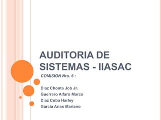 AUDITORIA DE
SISTEMAS - IIASAC
COMISION Nro. 6 :


Diaz Chonta Job Jr.
Guerrero Alfaro Marco
Diaz Cuba Harley
Garcia Arias Mariano
 