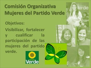 Comisión Organizativa
Mujeres del Partido Verde
Objetivos:
Visibilizar, fortalecer
y     cualificar     la
participación de las
mujeres del partido
verde.
 