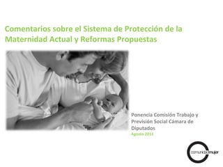 Ponencia Comisión Trabajo y Previsión Social Cámara de Diputados Agosto 2011 Comentarios sobre el Sistema de Protección de la Maternidad Actual y Reformas Propuestas 