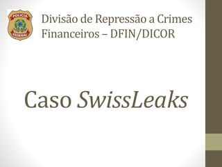 Caso SwissLeaks
Divisão de Repressão a Crimes
Financeiros – DFIN/DICOR
 