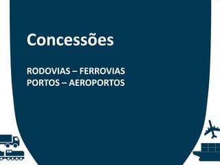 Concessões
RODOVIAS – FERROVIAS
PORTOS – AEROPORTOS

 