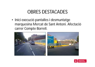 OBRES DESTACADES
• Inici execució pantalles i desmuntatge
  marquesina Mercat de Sant Antoni. Afectació
  carrer Compte Borrell.
 