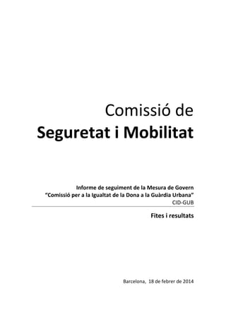 Comissió de
Seguretat i Mobilitat
Informe de seguiment de la Mesura de Govern
“Comissió per a la Igualtat de la Dona a la Guàrdia Urbana”
CID-GUB

Fites i resultats

Barcelona, 18 de febrer de 2014

 