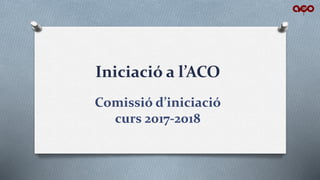 Iniciació a l’ACO
Comissió d’iniciació
curs 2017-2018
 