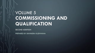 VOLUME 5
COMMISSIONING AND
QUALIFICATION
SECOND ADDITION
PREPARED BY: RAVINDRA KUSHWAHA
 