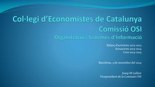 Balanç d’activitats 2012-2013 
Actuacions 2013-2014 
Curs 2014-2015 
Barcelona, 5 de novembre del 2014 
Josep M Gallart 
Vicepresident de la Comissió OSI  