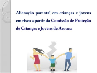 Alienação parental em crianças e jovens
em risco a partir da Comissão de Proteção
de Crianças e Jovens de Arouca

 
