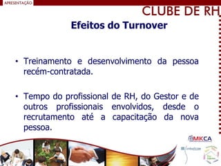 • Treinamento e desenvolvimento da pessoa
recém-contratada.
• Tempo do profissional de RH, do Gestor e de
outros profissionais envolvidos, desde o
recrutamento até a capacitação da nova
pessoa.
Efeitos do Turnover
 