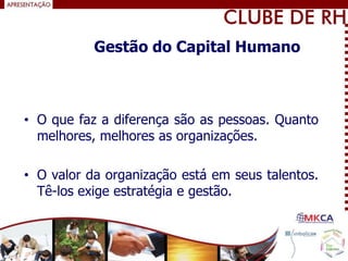 • O que faz a diferença são as pessoas. Quanto
melhores, melhores as organizações.
• O valor da organização está em seus talentos.
Tê-los exige estratégia e gestão.
Gestão do Capital Humano
 