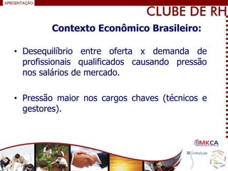• Desequilíbrio entre oferta x demanda de
profissionais qualificados causando pressão
nos salários de mercado.
• Pressão maior nos cargos chaves (técnicos e
gestores).
Contexto Econômico Brasileiro:
 