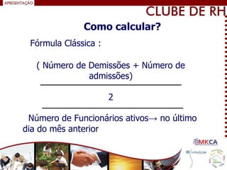Fórmula Clássica :
( Número de Demissões + Número de
admissões)
2
Número de Funcionários ativos→ no último
dia do mês anterior
Como calcular?
 