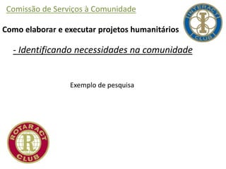 Comissão de Serviços à Comunidade
Como elaborar e executar projetos humanitários
- Identificando necessidades na comunidade
Exemplo de pesquisa
 
