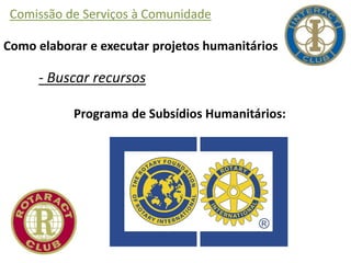 Comissão de Serviços à Comunidade
Como elaborar e executar projetos humanitários
- Buscar recursos
Programa de Subsídios Humanitários:
 