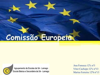Comissão Europeia
Ana Fonseca 12ºc nº1
Vítor Cachopo 12ºc nº13
Marisa Ferreira 12ºb nº13
 