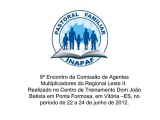 8º Encontro da Comissão de Agentes
     Multiplicadores do Regional Leste II.
Realizado no Centro de Treinamento Dom João
Batista em Ponta Formosa, em Vitória –ES, no
     período de 22 a 24 de junho de 2012.
 