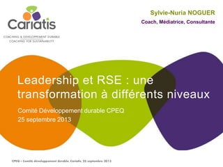 Leadership et RSE : une
transformation à différents niveaux
Comité Développement durable CPEQ
25 septembre 2013
Sylvie-Nuria NOGUER
Coach, Médiatrice, Consultante
 
