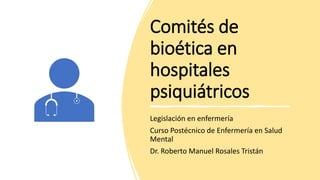 Comités de
bioética en
hospitales
psiquiátricos
Legislación en enfermería
Curso Postécnico de Enfermería en Salud
Mental
Dr. Roberto Manuel Rosales Tristán
 