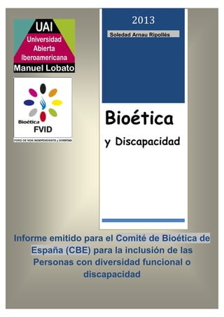 Informe emitido para el Comité de Bioética de
España (CBE) para la inclusión de las
Personas con diversidad funcional o
discapacidad
Un
2013
Soledad Arnau Ripollés
Bioética
y Discapacidad
 