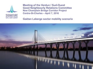 Meeting of the Verdun / Sud-Ouest
Good Neighbourly Relations Committee
New Champlain Bridge Corridor Project
Centre-St-Charles – April 7, 2016
Gaétan Laberge sector mobility scenario
 