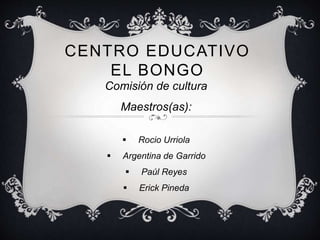 CENTRO EDUCATIVO
EL BONGO
Comisión de cultura
Maestros(as):
 Rocio Urriola
 Argentina de Garrido
 Paúl Reyes
 Erick Pineda
 