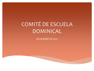 COMITÉ DE ESCUELA
   DOMINICAL
    DICIEMBRE DE 2012
 