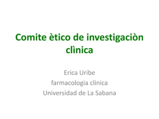 Comite ètico de investigaciòn
           clìnica

             Erica Uribe
        farmacologia clinica
      Universidad de La Sabana
 