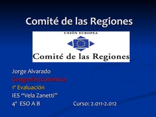 Comité de las Regiones



Jorge Alvarado
Geografía Económica
1ª Evaluación
IES “Vela Zanetti”
4º ESO A B            Curso: 2.011-2.012
 
