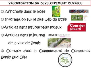 VALORISATION DU DEVELOPPEMENT DURABLE
 Affichage dans le lycée
 Information sur le site web du lycée
Articles dans les journaux locaux
 Articles dans le journal
de la ville de Senlis
 Contact avec la Communauté de Communes
Senlis Sud Oise
 