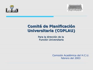 Comité de PlanificaciónComité de Planificación
Universitaria (COPLAU)Universitaria (COPLAU)
Para la dirección de laPara la dirección de la
Función UniversitariaFunción Universitaria
Comisión Académica del H.C.U.
febrero del 2003
 