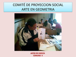COMITÉ DE PROYECCION SOCIAL ARTE EN GEOMETRIA ALTOS DE CAZUCA     COMUNA  4  