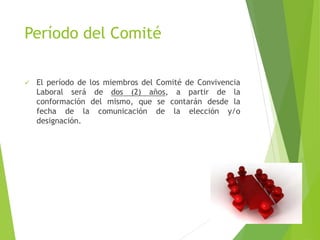Período del Comité
 El período de los miembros del Comité de Convivencia
Laboral será de dos (2) años, a partir de la
conformación del mismo, que se contarán desde la
fecha de la comunicación de la elección y/o
designación.
 